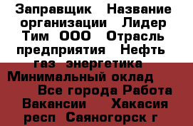 Заправщик › Название организации ­ Лидер Тим, ООО › Отрасль предприятия ­ Нефть, газ, энергетика › Минимальный оклад ­ 23 000 - Все города Работа » Вакансии   . Хакасия респ.,Саяногорск г.